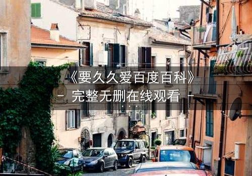 《要久久爱百度百科》- 完整无删在线观看 - 当爱情与命运交织,谁能逃过宿命的考验?