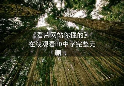 《看片网站你懂的》- 在线观看HD中字完整无删版 - 当屏幕背后藏着致命陷阱