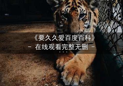 《要久久爱百度百科》- 在线观看完整无删 - 当爱情与命运交织,你敢直面真相吗?