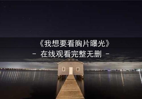 《我想要看胸片曝光》- 在线观看完整无删 - 真相背后隐藏的致命秘密