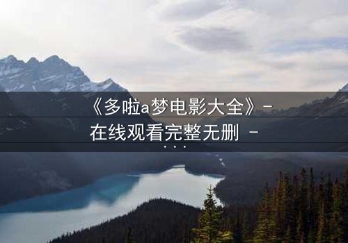 《多啦a梦电影大全》- 在线观看完整无删 - 揭秘隐藏的时空危机