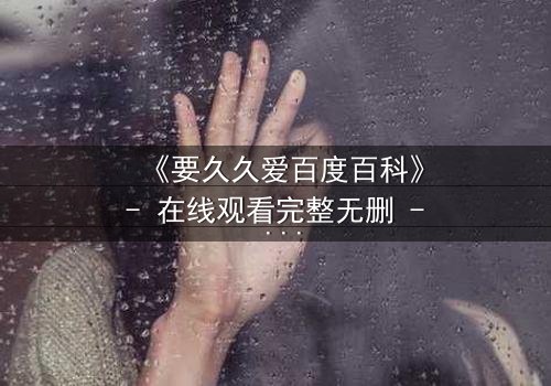 《要久久爱百度百科》- 在线观看完整无删 - 当爱情与命运交织,你敢直面真相吗?