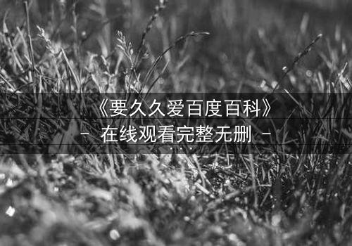 《要久久爱百度百科》- 在线观看完整无删 - 当爱情与命运交织,你敢直面真相吗?