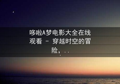 哆啦A梦电影大全在线观看 - 穿越时空的冒险,你敢点开吗?