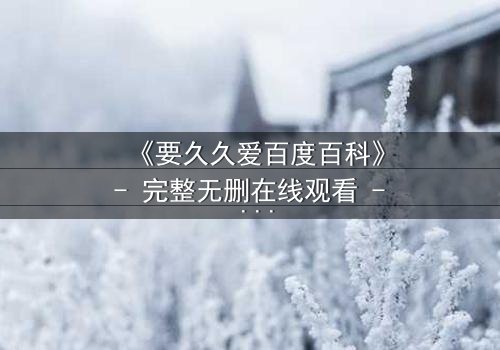 《要久久爱百度百科》- 完整无删在线观看 - 当爱情与命运交织,你敢直面真相吗?