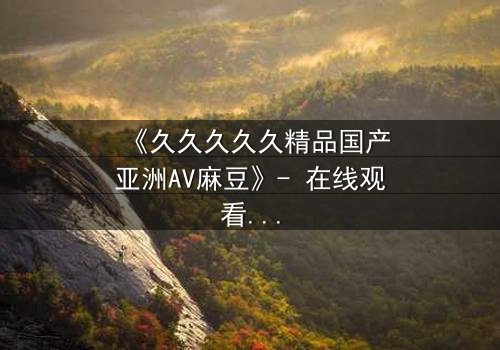 《久久久久久精品国产亚洲AV麻豆》- 在线观看 - 第7集完整无删