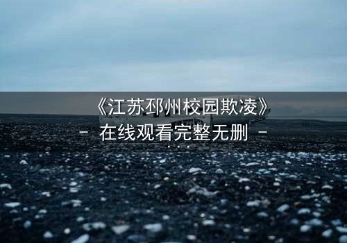 《江苏邳州校园欺凌》- 在线观看完整无删 - 真相背后隐藏的惊天秘密