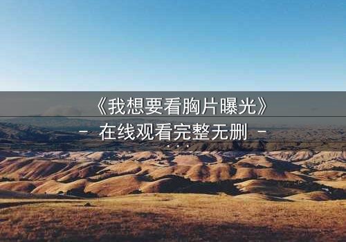 《我想要看胸片曝光》- 在线观看完整无删 - 揭开医疗黑幕的惊心之旅