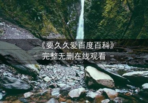 《要久久爱百度百科》- 完整无删在线观看 - 当爱情与命运交织,你敢直面真相吗?