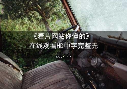《看片网站你懂的》- 在线观看HD中字完整无删版 - 当隐秘欲望撕裂道德底线