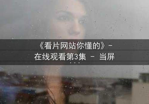 《看片网站你懂的》- 在线观看第3集 - 当屏幕背后藏着你的秘密