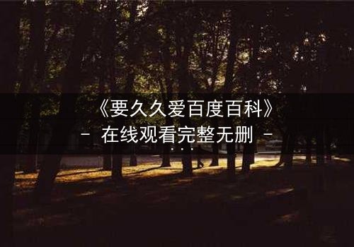 《要久久爱百度百科》- 在线观看完整无删 - 当爱情与命运交织,你敢不敢赌上一切?