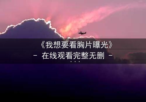 《我想要看胸片曝光》- 在线观看完整无删 - 揭开医疗黑幕的惊心之旅