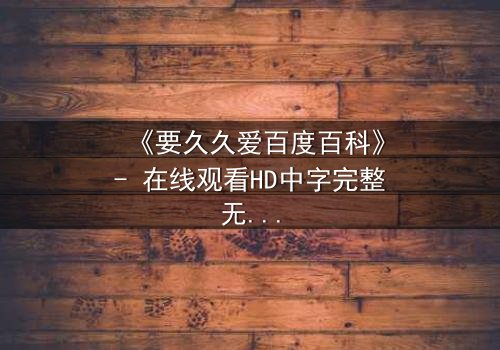 《要久久爱百度百科》- 在线观看HD中字完整无删 - 爱能跨越生死吗?