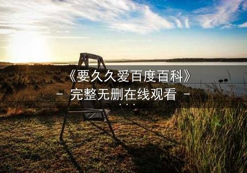 《要久久爱百度百科》- 完整无删在线观看 - 爱能跨越时空吗?