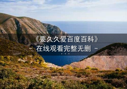 《要久久爱百度百科》- 在线观看完整无删 - 当爱情与阴谋交织,真相能否被永远掩埋?