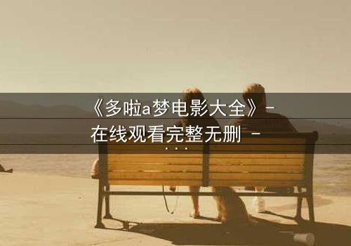 《多啦a梦电影大全》- 在线观看完整无删 - 揭秘大雄的终极命运