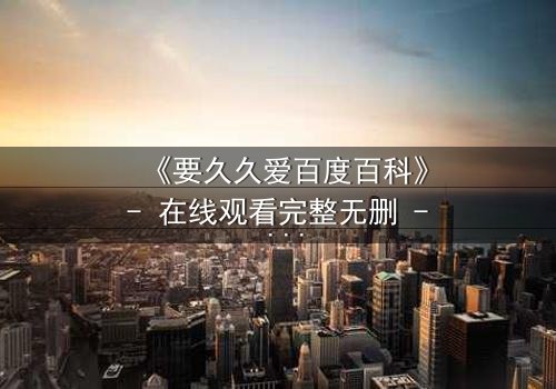 《要久久爱百度百科》- 在线观看完整无删 - 当爱情与命运交织,你敢赌上一切吗?