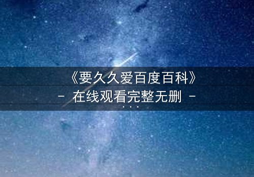 《要久久爱百度百科》- 在线观看完整无删 - 当爱情与命运交织,你敢直面真相吗?