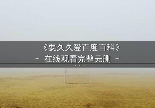 《要久久爱百度百科》- 在线观看完整无删 - 一场跨越时空的虐恋如何改写命运?