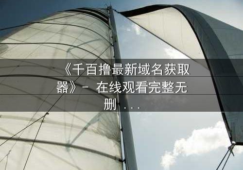 《千百撸最新域名获取器》- 在线观看完整无删 - 当虚拟世界成为生存的唯一钥匙