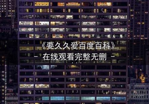 《要久久爱百度百科》- 在线观看完整无删 - 当爱情与命运交织,你敢不敢久久爱?
