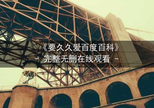 《要久久爱百度百科》- 完整无删在线观看 - 爱情能否跨越时空的考验?