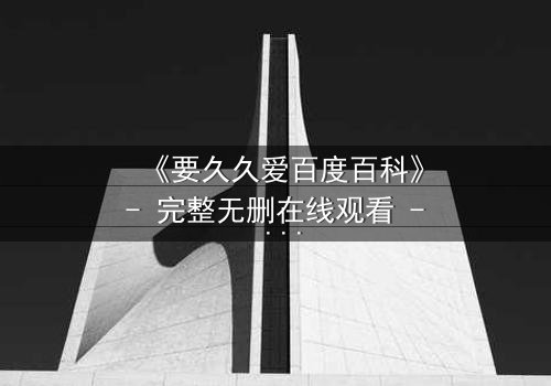 《要久久爱百度百科》- 完整无删在线观看 - 当爱情与阴谋交织,谁将付出永恒代价?