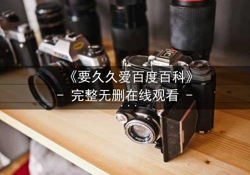 《要久久爱百度百科》- 完整无删在线观看 - 爱能跨越时空,却敌不过现实的残酷?