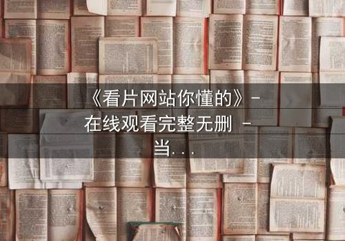 《看片网站你懂的》- 在线观看完整无删 - 当屏幕背后藏着致命秘密