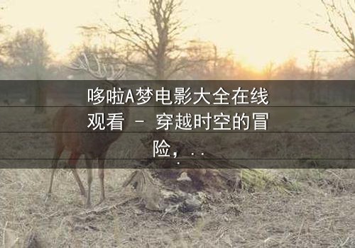 哆啦A梦电影大全在线观看 - 穿越时空的冒险,你敢解锁隐藏结局吗?