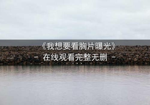 《我想要看胸片曝光》- 在线观看完整无删 - 揭开医疗黑幕的惊心之旅