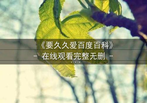 《要久久爱百度百科》- 在线观看完整无删 - 当爱情与命运交织,你敢直面真相吗?