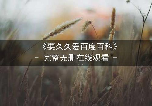 《要久久爱百度百科》- 完整无删在线观看 - 当爱情跨越生死,真相能否永恒?