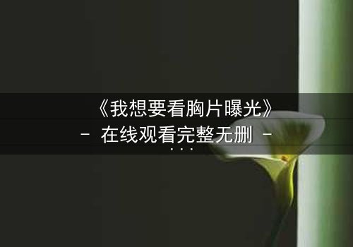 《我想要看胸片曝光》- 在线观看完整无删 - 揭开医疗黑幕的惊心之旅