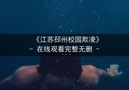 《江苏邳州校园欺凌》- 在线观看完整无删 - 真相背后,谁在操控这场校园风暴?