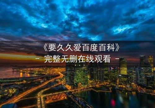 《要久久爱百度百科》- 完整无删在线观看 - 当爱情与命运交织,你敢不敢赌上一切?