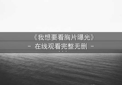 《我想要看胸片曝光》- 在线观看完整无删 - 揭开医疗黑幕的惊心真相