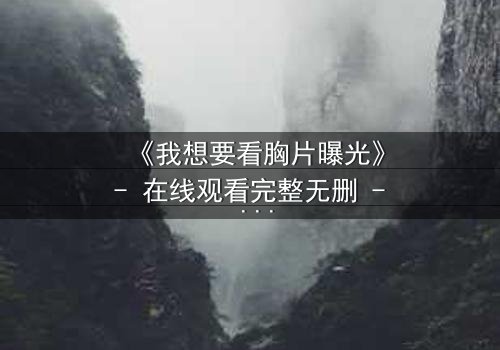 《我想要看胸片曝光》- 在线观看完整无删 - 揭开医疗黑幕的惊心真相