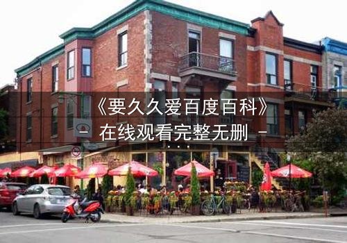 《要久久爱百度百科》- 在线观看完整无删 - 当爱情与命运交织,你敢直面真相吗?