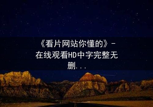 《看片网站你懂的》- 在线观看HD中字完整无删版 - 当你的秘密被全网直播