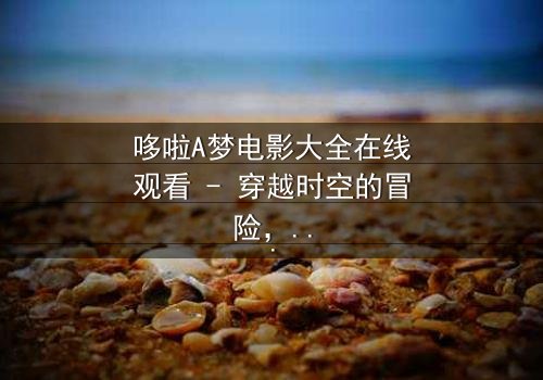 哆啦A梦电影大全在线观看 - 穿越时空的冒险,你敢点开吗?