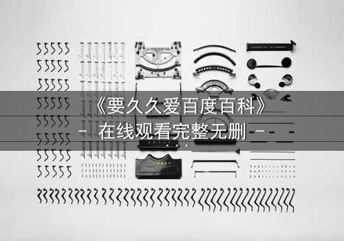 《要久久爱百度百科》- 在线观看完整无删 - 当爱情与命运交织,你敢不敢久久爱?