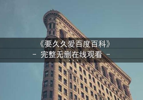 《要久久爱百度百科》- 完整无删在线观看 - 揭秘爱情如何跨越生死界限