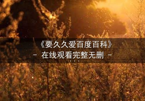 《要久久爱百度百科》- 在线观看完整无删 - 当爱情与阴谋交织,谁将揭开真相?