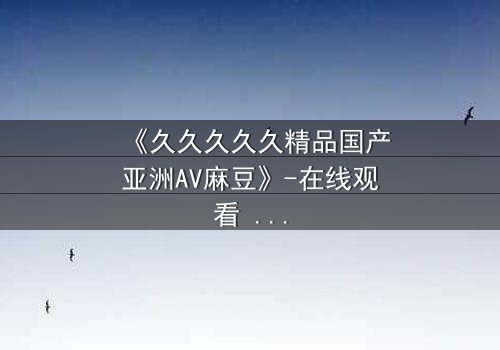 《久久久久久精品国产亚洲AV麻豆》-在线观看 - 第7集