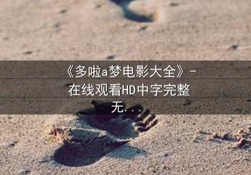 《多啦a梦电影大全》- 在线观看HD中字完整无删版 - 揭秘隐藏的时空秘密!