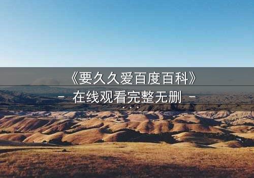 《要久久爱百度百科》- 在线观看完整无删 - 当爱情遭遇命运捉弄,你敢不敢久久爱?