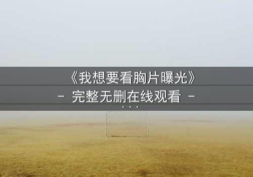 《我想要看胸片曝光》- 完整无删在线观看 - 真相背后隐藏的惊天秘密