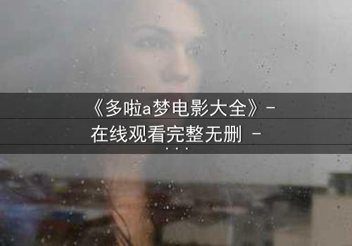 《多啦a梦电影大全》- 在线观看完整无删 - 揭秘大雄与哆啦A梦的终极冒险